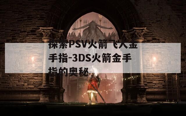 探索PSV火箭飞人金手指-3DS火箭金手指的奥秘