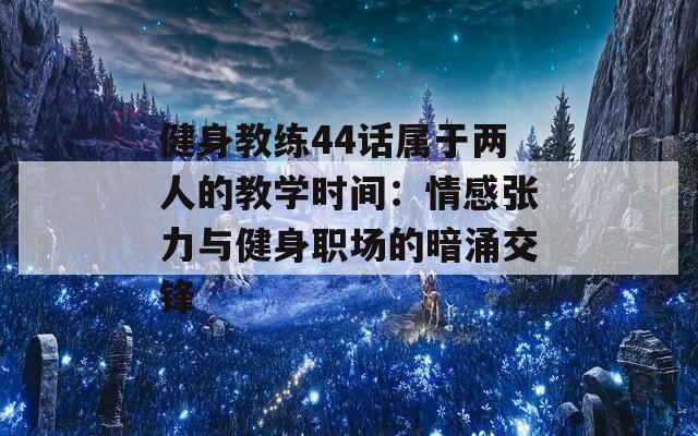 健身教练44话属于两人的教学时间：情感张力与健身职场的暗涌交锋