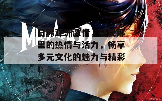日韩亚洲激情，感受那里的热情与活力，畅享多元文化的魅力与精彩！
