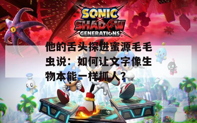 他的舌头探进蜜源毛毛虫说：如何让文字像生物本能一样抓人？