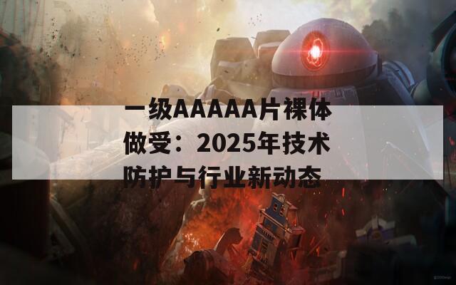 一级AAAAA片裸体做受：2025年技术防护与行业新动态