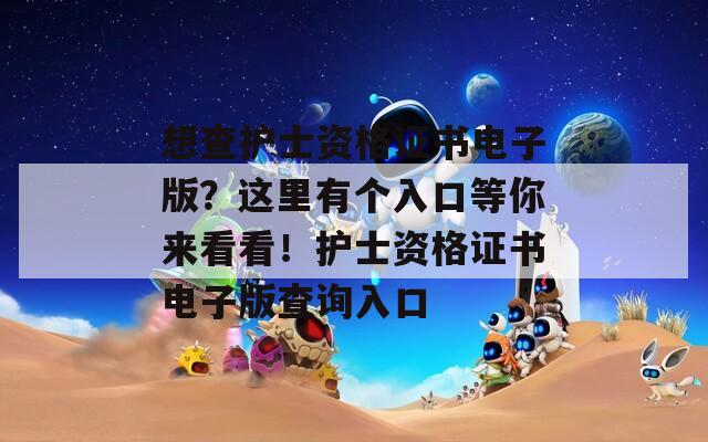 想查护士资格证书电子版？这里有个入口等你来看看！护士资格证书电子版查询入口
