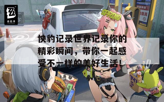 怏豹记录世界记录你的精彩瞬间，带你一起感受不一样的美好生活！