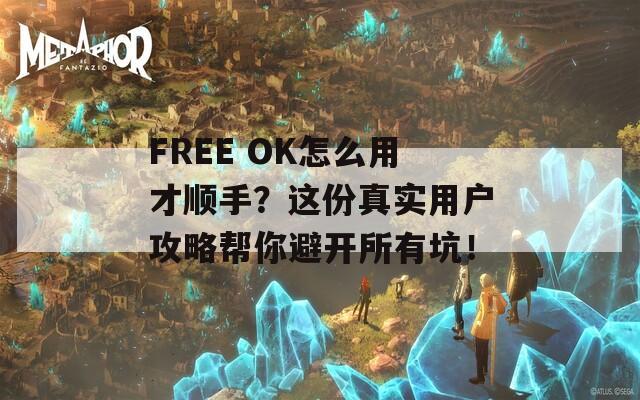 FREE OK怎么用才顺手？这份真实用户攻略帮你避开所有坑！