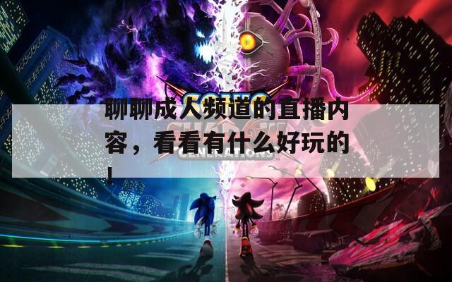聊聊成人频道的直播内容，看看有什么好玩的！