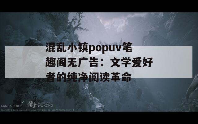 混乱小镇popuv笔趣阁无广告：文学爱好者的纯净阅读革命