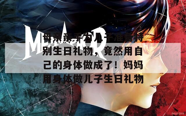 母亲亲手为儿子准备特别生日礼物，竟然用自己的身体做成了！妈妈用身体做儿子生日礼物
