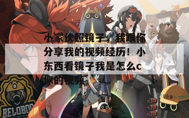 小家伙照镜子，我跟你分享我的视频经历！小东西看镜子我是怎么c你的视频
