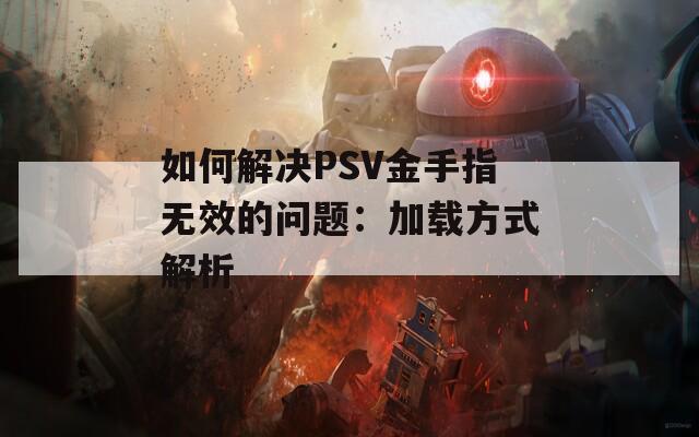 如何解决PSV金手指无效的问题：加载方式解析