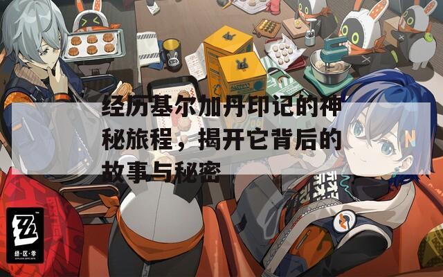 经历基尔加丹印记的神秘旅程，揭开它背后的故事与秘密