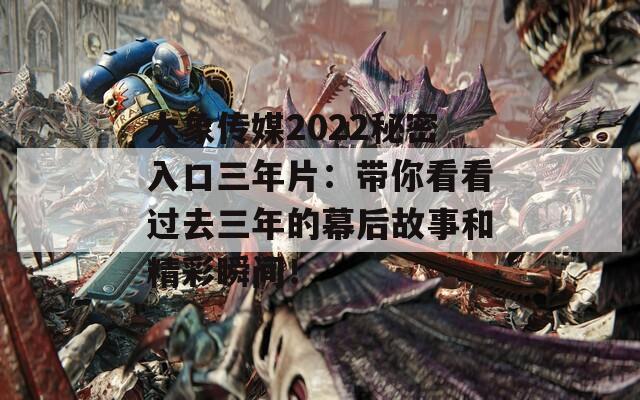 大象传媒2022秘密入口三年片：带你看看过去三年的幕后故事和精彩瞬间！