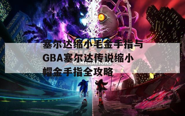 塞尔达缩小毛金手指与GBA塞尔达传说缩小帽金手指全攻略