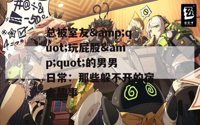总被室友&quot;玩屁股&quot;的男男日常：那些躲不开的宿舍趣事