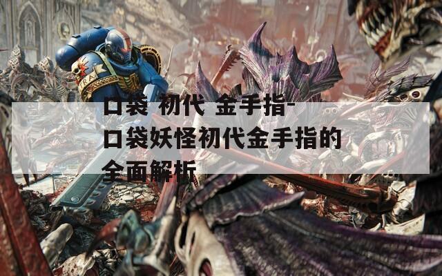 口袋 初代 金手指-口袋妖怪初代金手指的全面解析