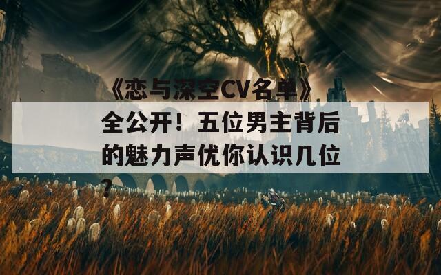 《恋与深空CV名单》全公开！五位男主背后的魅力声优你认识几位？