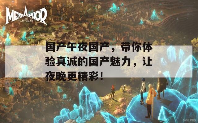 国产午夜国产，带你体验真诚的国产魅力，让夜晚更精彩！