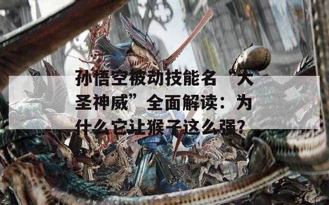 孙悟空被动技能名“大圣神威”全面解读：为什么它让猴子这么强？