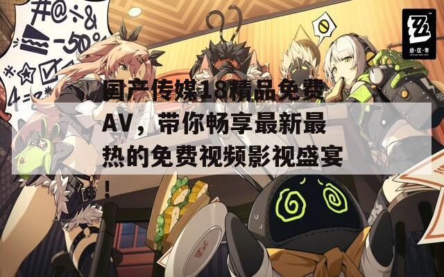 国产传媒18精品免费AV，带你畅享最新最热的免费视频影视盛宴！