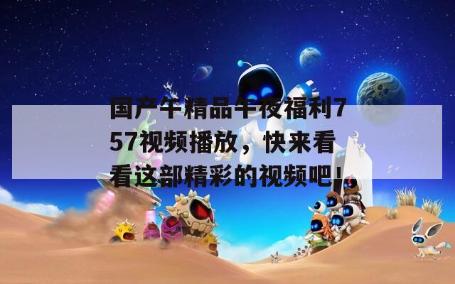 国产午精品午夜福利757视频播放，快来看看这部精彩的视频吧！