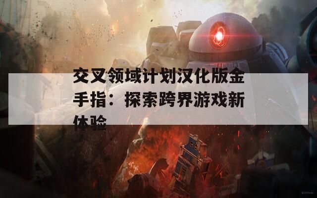 交叉领域计划汉化版金手指：探索跨界游戏新体验