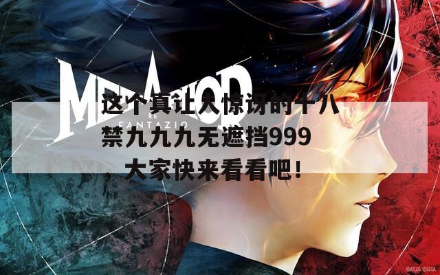 这个真让人惊讶的十八禁九九九无遮挡999，大家快来看看吧！