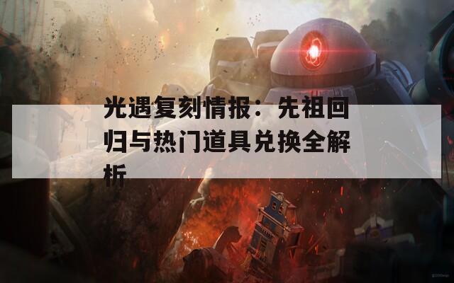 光遇复刻情报：先祖回归与热门道具兑换全解析