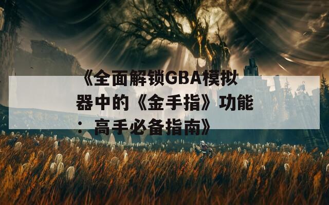 《全面解锁GBA模拟器中的《金手指》功能：高手必备指南》