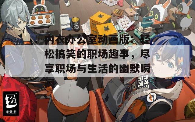 内衣办公室动画版：轻松搞笑的职场趣事，尽享职场与生活的幽默瞬间