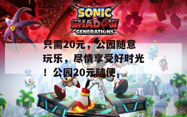 只需20元，公园随意玩乐，尽情享受好时光！公园20元随便
