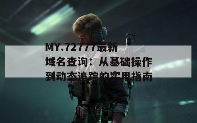MY.72777最新域名查询：从基础操作到动态追踪的实用指南