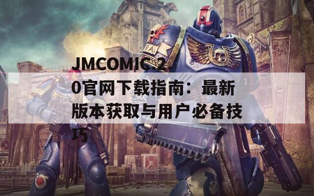 JMCOMIC.2.0官网下载指南：最新版本获取与用户必备技巧
