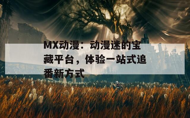 MX动漫：动漫迷的宝藏平台，体验一站式追番新方式