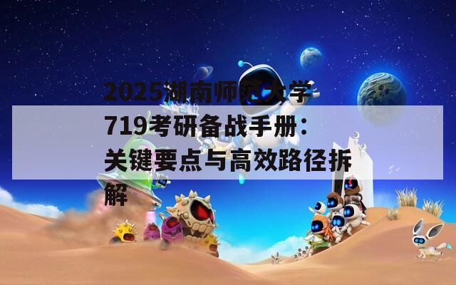 2025湖南师范大学719考研备战手册：关键要点与高效路径拆解