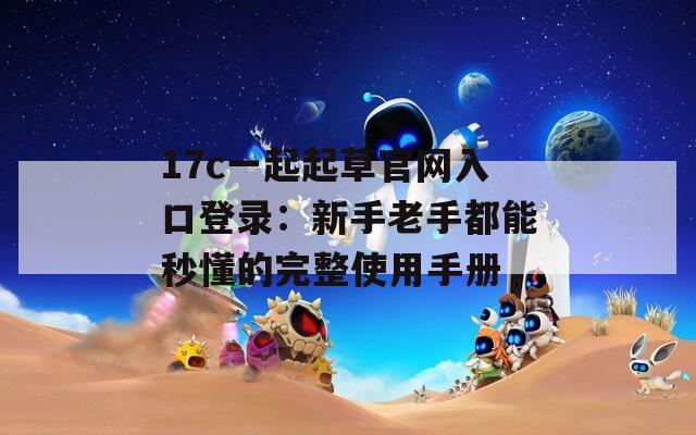 17c一起起草官网入口登录：新手老手都能秒懂的完整使用手册