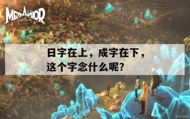 日字在上，成字在下，这个字念什么呢？