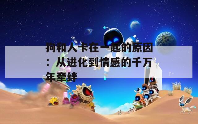 狗和人卡在一起的原因：从进化到情感的千万年牵绊