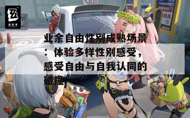 业余自由性别成熟场景：体验多样性别感受，感受自由与自我认同的碰撞