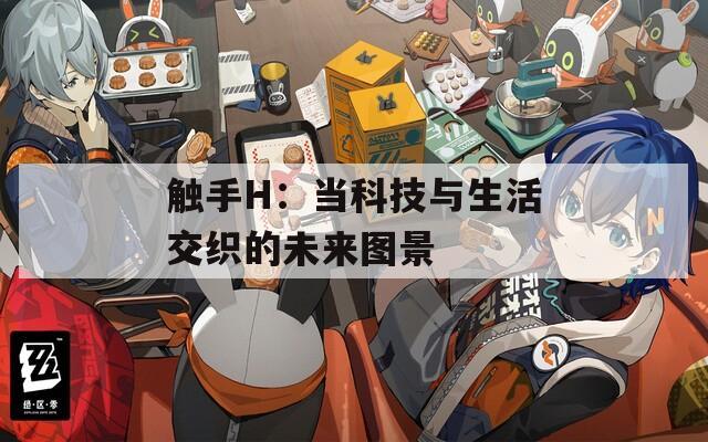 触手H：当科技与生活交织的未来图景