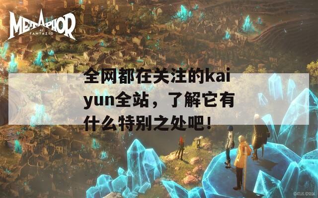 全网都在关注的kaiyun全站，了解它有什么特别之处吧！