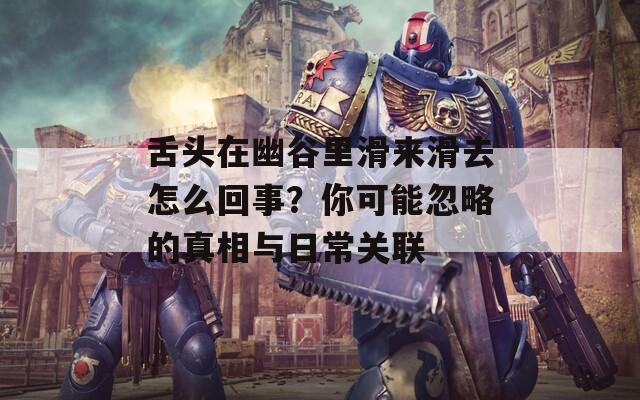 舌头在幽谷里滑来滑去怎么回事？你可能忽略的真相与日常关联