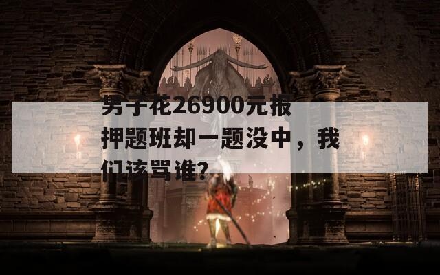 男子花26900元报押题班却一题没中，我们该骂谁？
