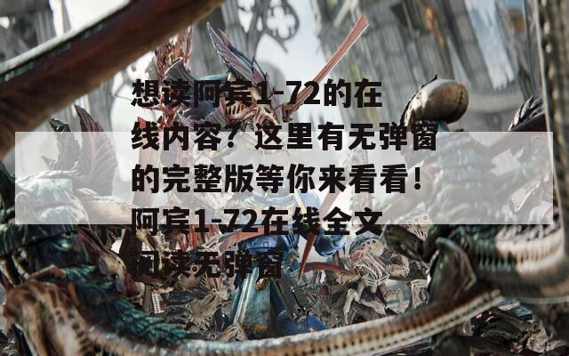 想读阿宾1-72的在线内容？这里有无弹窗的完整版等你来看看！阿宾1-72在线全文阅读无弹窗