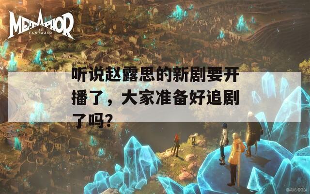 听说赵露思的新剧要开播了，大家准备好追剧了吗？