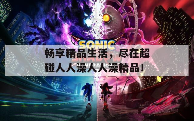 畅享精品生活，尽在超碰人人澡人人澡精品！