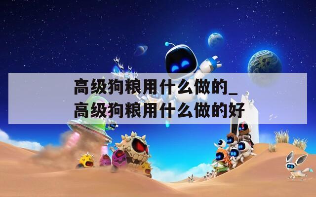 高级狗粮用什么做的_高级狗粮用什么做的好