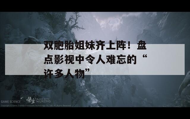 双胞胎姐妹齐上阵！盘点影视中令人难忘的“许多人物”