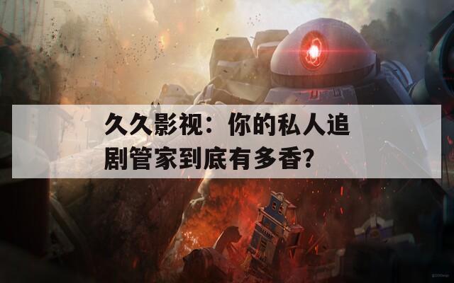 久久影视：你的私人追剧管家到底有多香？