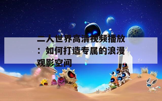 二人世界高清视频播放：如何打造专属的浪漫观影空间