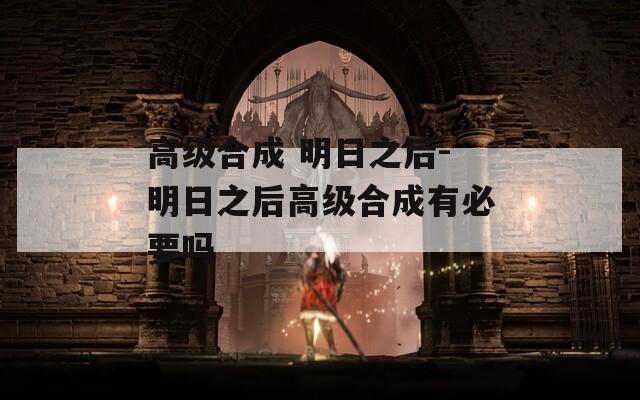 高级合成 明日之后-明日之后高级合成有必要吗