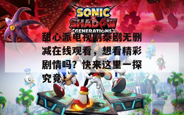 甜心派电视剧泰剧无删减在线观看，想看精彩剧情吗？快来这里一探究竟！